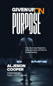 Given Up On Purpose: How God Uses Rejection, Abandonment, and Pain to Reveal Destiny by Aljenon Cooper