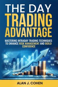 The Day Trading Advantage: Mastering Intraday Trading Techniques to Enhance Risk Management and Build Confidence by Alan J Cohen