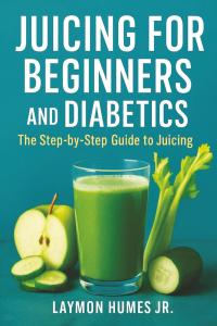 Juicing for Beginners and Diabetics: The Step-by-Step Beginners Guide to Juicing by Laymon Humes Jr.